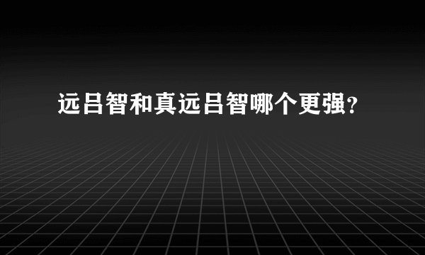 远吕智和真远吕智哪个更强？