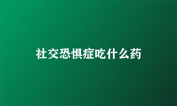 社交恐惧症吃什么药
