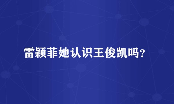 雷颖菲她认识王俊凯吗？