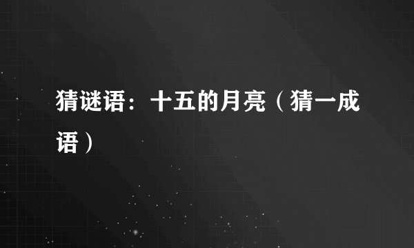 猜谜语：十五的月亮（猜一成语）