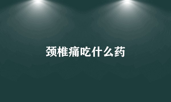 颈椎痛吃什么药