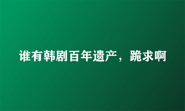 谁有韩剧百年遗产，跪求啊