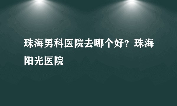 珠海男科医院去哪个好?珠海阳光医院