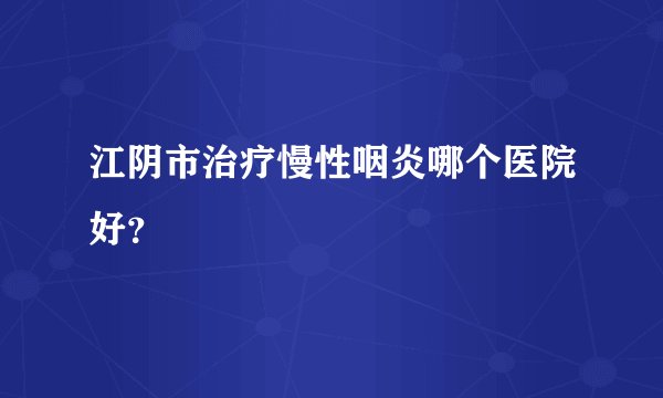 江阴市治疗慢性咽炎哪个医院好？