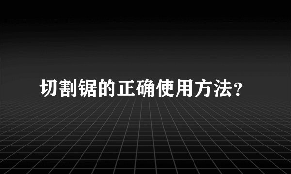切割锯的正确使用方法？