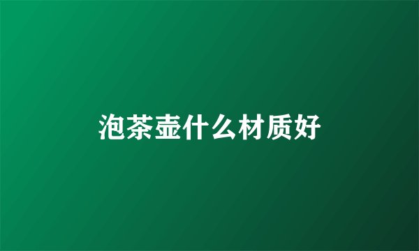 泡茶壶什么材质好