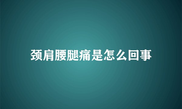 颈肩腰腿痛是怎么回事