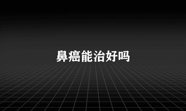 鼻癌能治好吗