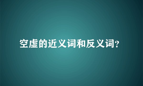 空虚的近义词和反义词？