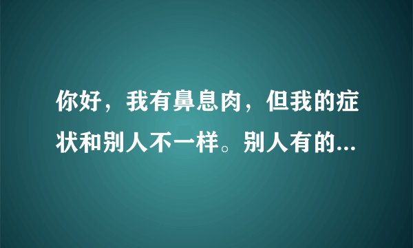 你好，我有鼻息肉，但我的症状和别人不一样。别人有的...
