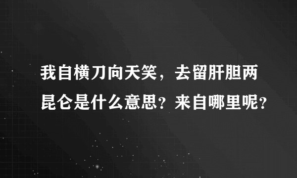 我自横刀向天笑,去留肝胆两昆仑是什么意思?来自哪里呢?