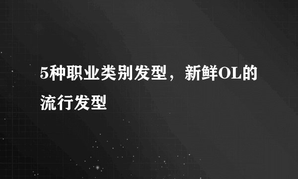5种职业类别发型,新鲜OL的流行发型