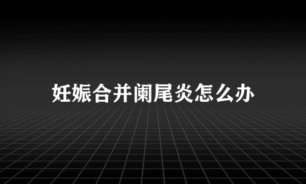 妊娠合并阑尾炎怎么办