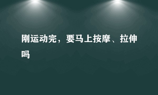 刚运动完，要马上按摩、拉伸吗
