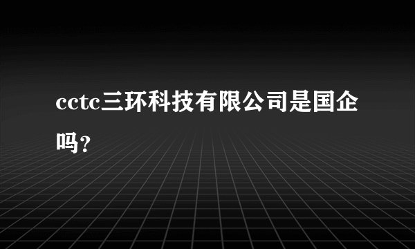 cctc三环科技有限公司是国企吗?