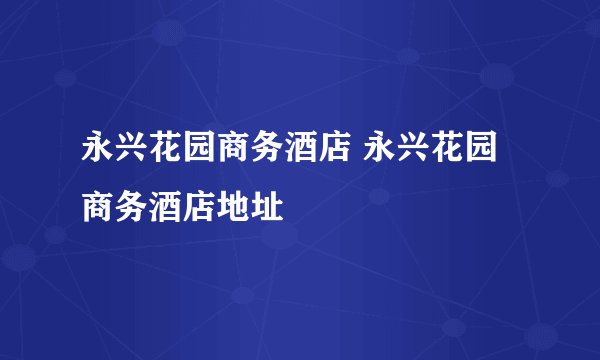 永兴花园商务酒店 永兴花园商务酒店地址