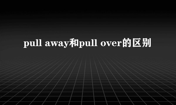 pull away和pull over的区别