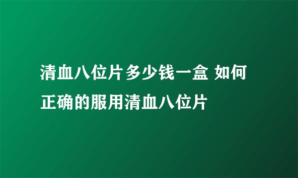 清血八位片多少钱一盒 如何正确的服用清血八位片