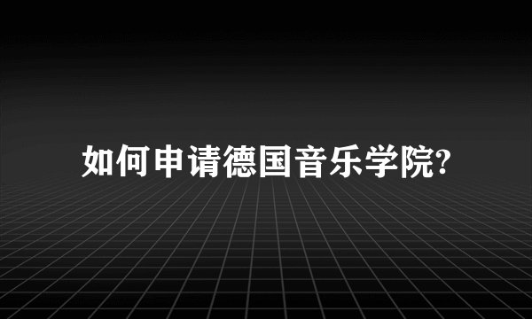 如何申请德国音乐学院?