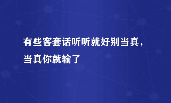 有些客套话听听就好别当真，当真你就输了
