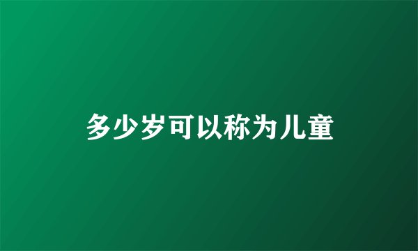 多少岁可以称为儿童