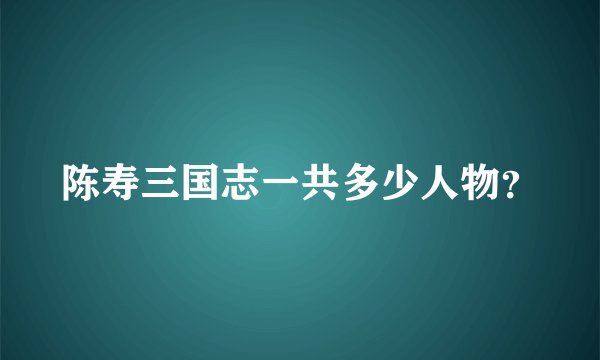 陈寿三国志一共多少人物？