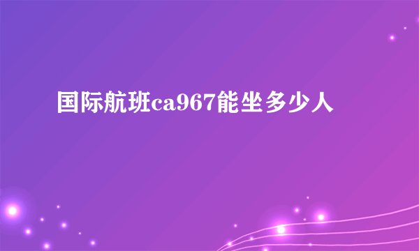 国际航班ca967能坐多少人