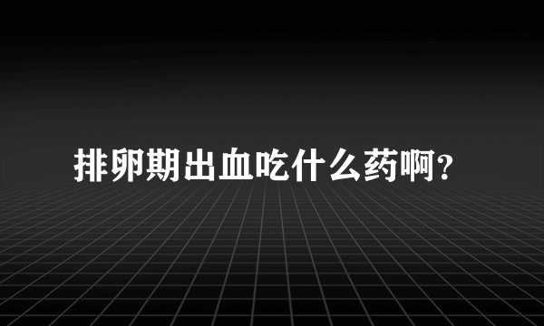 排卵期出血吃什么药啊？