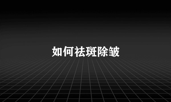 如何祛斑除皱