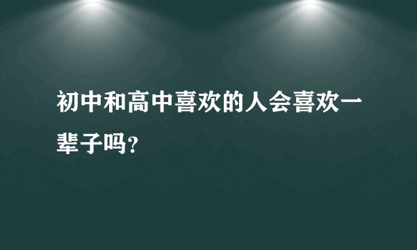 初中和高中喜欢的人会喜欢一辈子吗？