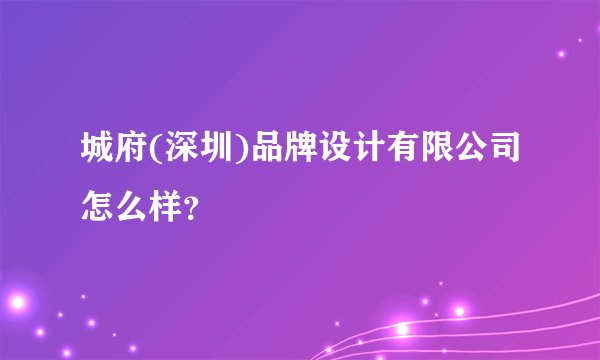 城府(深圳)品牌设计有限公司怎么样?