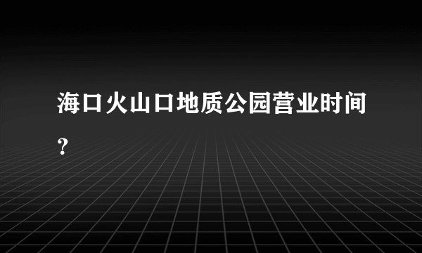 海口火山口地质公园营业时间？