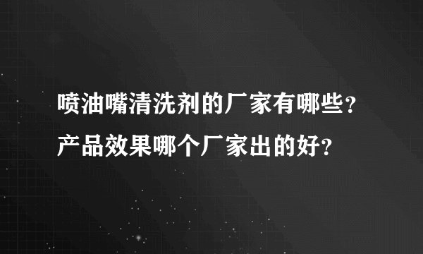 喷油嘴清洗剂的厂家有哪些？产品效果哪个厂家出的好？