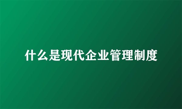 什么是现代企业管理制度