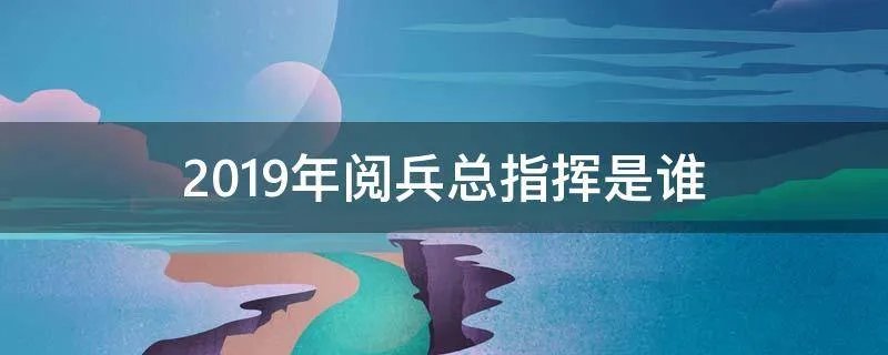 2019年阅兵总指挥是谁
