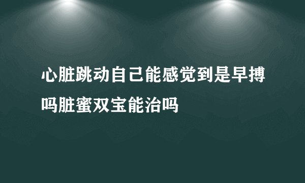 心脏跳动自己能感觉到是早搏吗脏蜜双宝能治吗