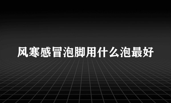 风寒感冒泡脚用什么泡最好
