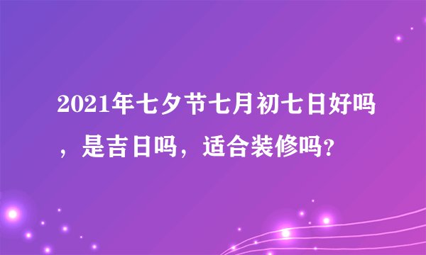 2021年七夕节七月初七日好吗，是吉日吗，适合装修吗？