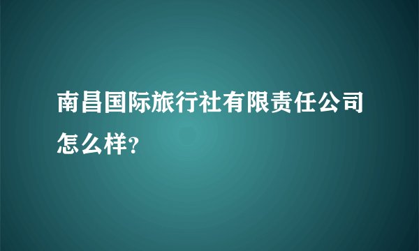 南昌国际旅行社有限责任公司怎么样？