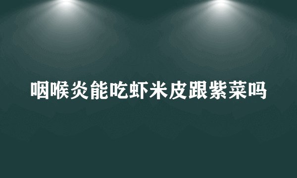 咽喉炎能吃虾米皮跟紫菜吗