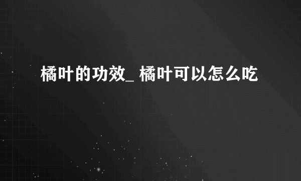 橘叶的功效_ 橘叶可以怎么吃