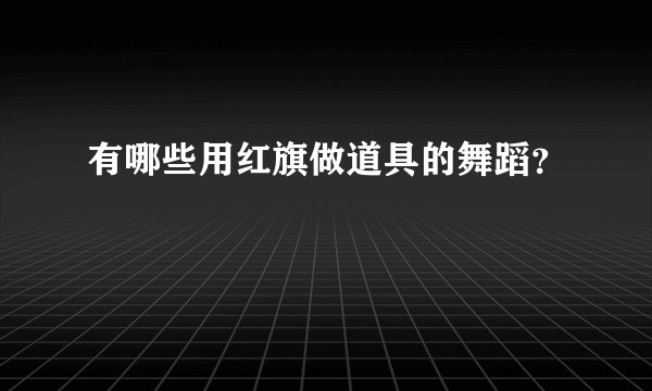 有哪些用红旗做道具的舞蹈？