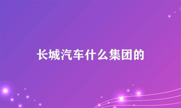 长城汽车什么集团的