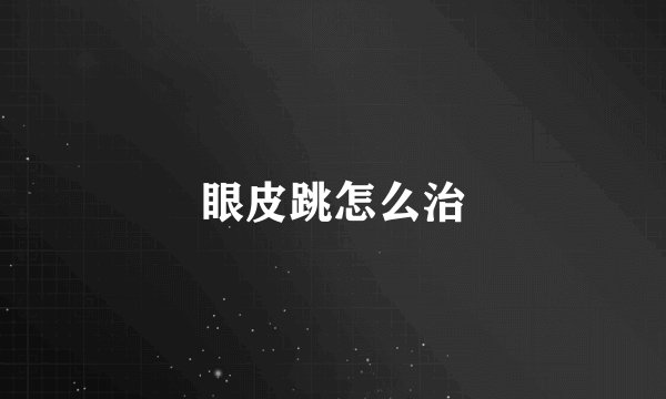 眼皮跳怎么治