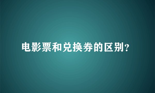 电影票和兑换券的区别？