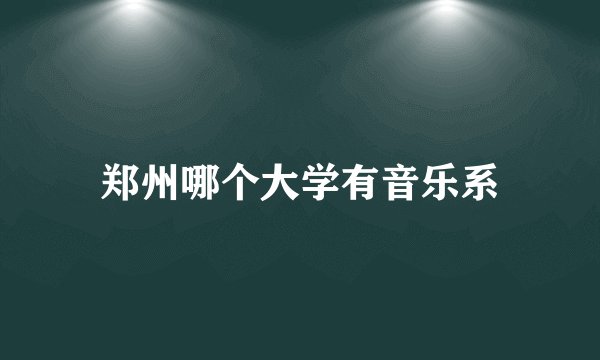 郑州哪个大学有音乐系