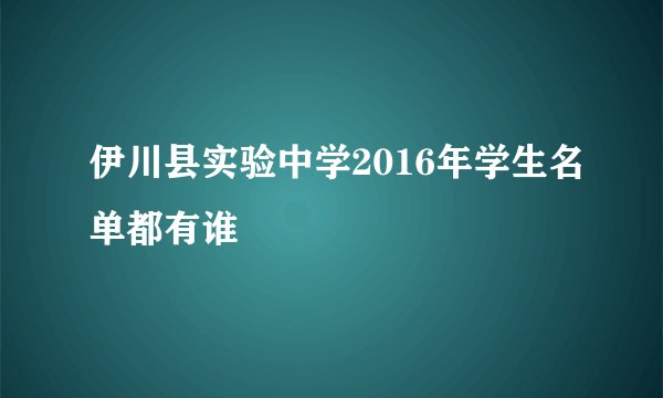 伊川县实验中学2016年学生名单都有谁