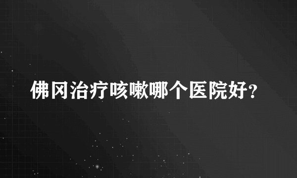 佛冈治疗咳嗽哪个医院好？