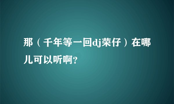 那(千年等一回dj荣仔)在哪儿可以听啊?