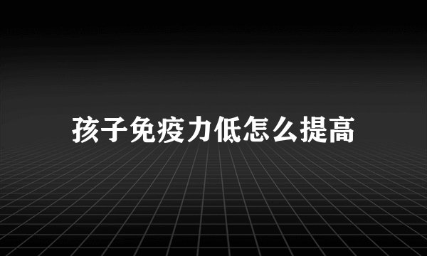 孩子免疫力低怎么提高